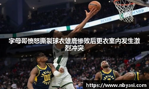 字母哥愤怒撕裂球衣雄鹿惨败后更衣室内发生激烈冲突
