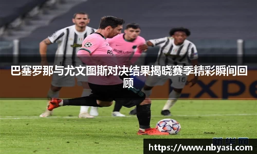 巴塞罗那与尤文图斯对决结果揭晓赛季精彩瞬间回顾