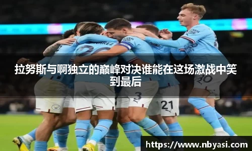 拉努斯与啊独立的巅峰对决谁能在这场激战中笑到最后