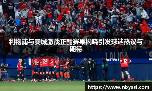 利物浦与曼城激战正酣赛果揭晓引发球迷热议与期待